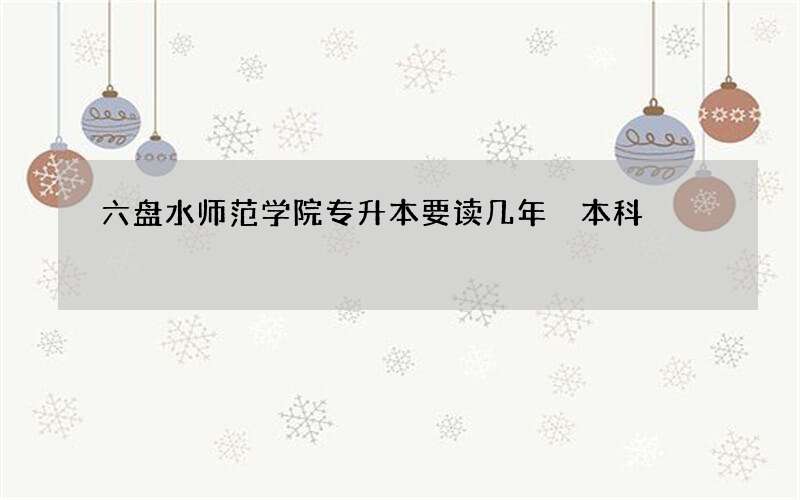 六盘水师范学院专升本要读几年 本科